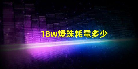 18w燈珠耗電多少 18W耗電多少